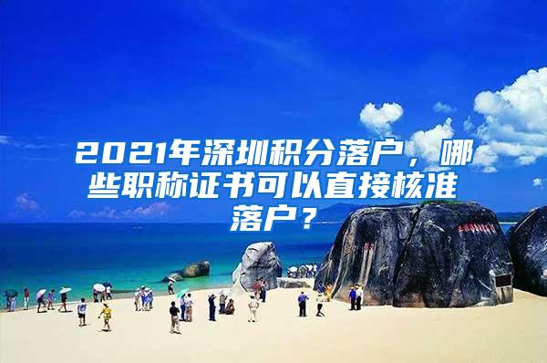 2021年深圳积分落户，哪些职称证书可以直接核准落户？