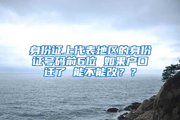 身份证上代表地区的身份证号码前6位 如果户口迁了 能不能改？？