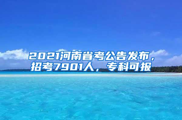 2021河南省考公告发布，招考7901人，专科可报