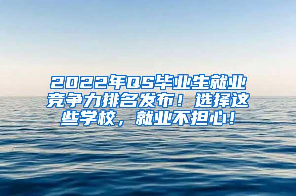 2022年QS毕业生就业竞争力排名发布！选择这些学校，就业不担心！