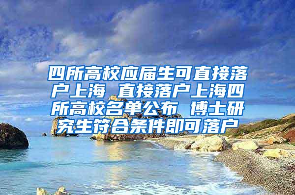 四所高校应届生可直接落户上海 直接落户上海四所高校名单公布 博士研究生符合条件即可落户