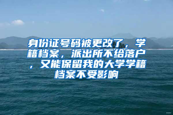 身份证号码被更改了，学籍档案，派出所不给落户，又能保留我的大学学籍档案不受影响