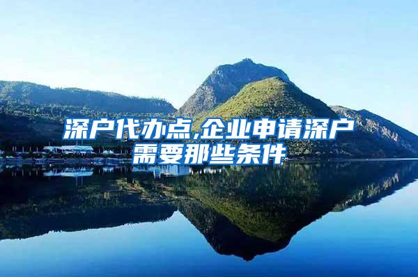 深户代办点,企业申请深户需要那些条件