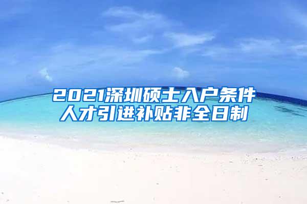 2021深圳硕士入户条件人才引进补贴非全日制