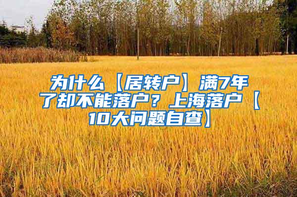 为什么【居转户】满7年了却不能落户？上海落户【10大问题自查】