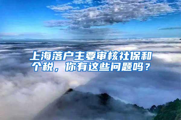 上海落户主要审核社保和个税，你有这些问题吗？