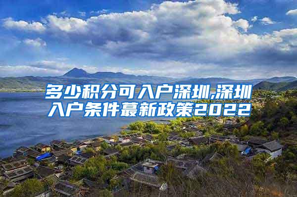 多少积分可入户深圳,深圳入户条件蕞新政策2022