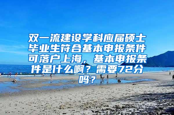 双一流建设学科应届硕士毕业生符合基本申报条件可落户上海，基本申报条件是什么啊？需要72分吗？