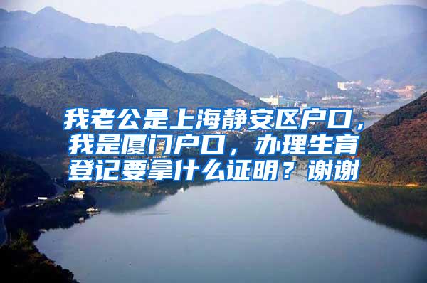 我老公是上海静安区户口，我是厦门户口，办理生育登记要拿什么证明？谢谢