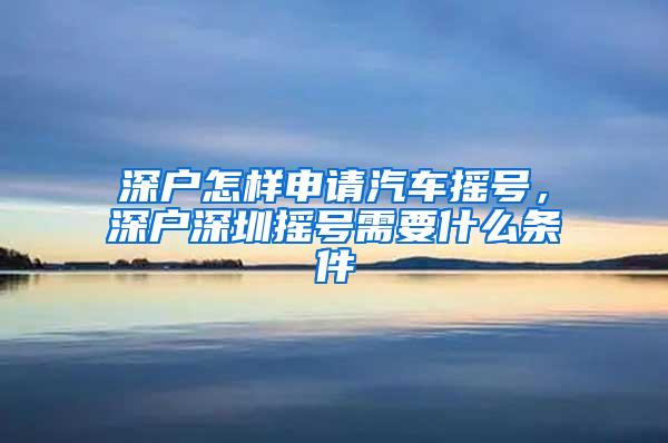 深户怎样申请汽车摇号，深户深圳摇号需要什么条件