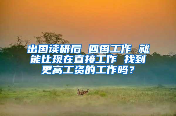 出国读研后 回国工作 就能比现在直接工作 找到更高工资的工作吗？