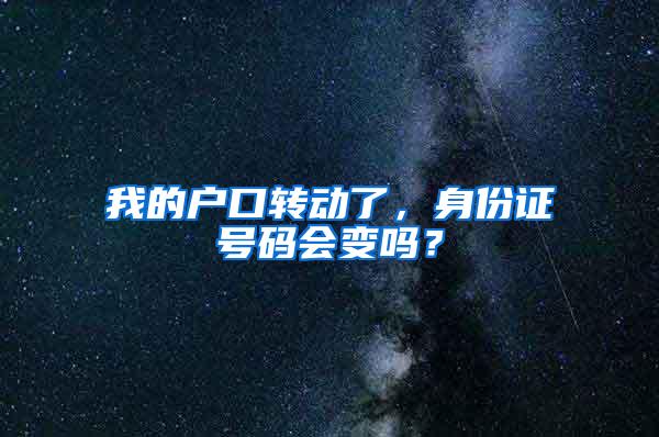 我的户口转动了，身份证号码会变吗？