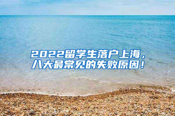 2022留学生落户上海，八大最常见的失败原因！