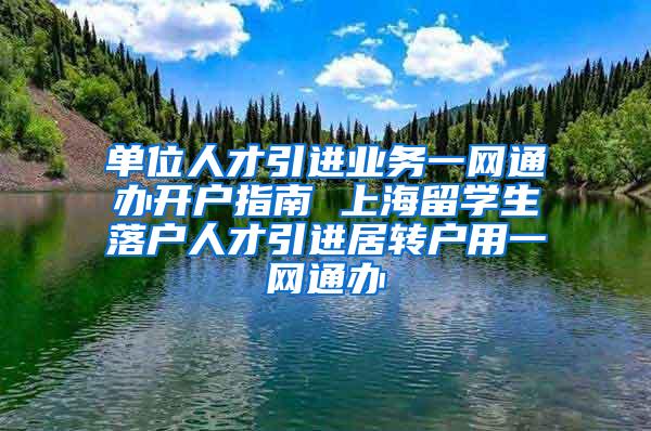 单位人才引进业务一网通办开户指南 上海留学生落户人才引进居转户用一网通办