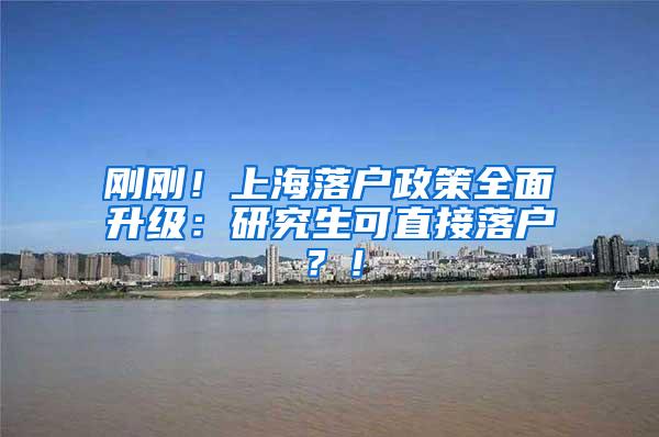 刚刚！上海落户政策全面升级：研究生可直接落户？！