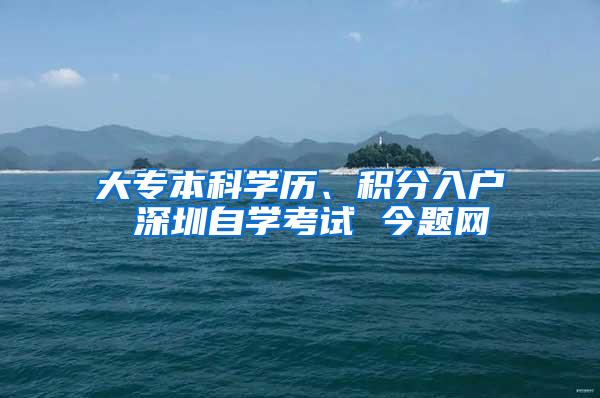 大专本科学历、积分入户 深圳自学考试 今题网