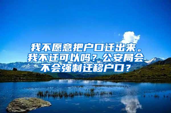 我不愿意把户口迁出来。我不迁可以吗？公安局会不会强制迁移户口？