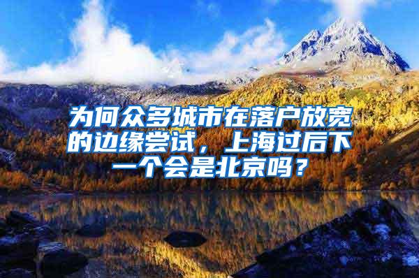 为何众多城市在落户放宽的边缘尝试，上海过后下一个会是北京吗？