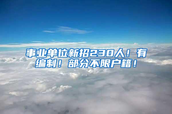 事业单位新招230人！有编制！部分不限户籍！