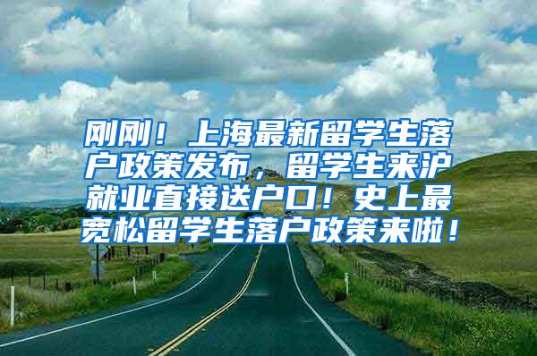 刚刚！上海最新留学生落户政策发布，留学生来沪就业直接送户口！史上最宽松留学生落户政策来啦！