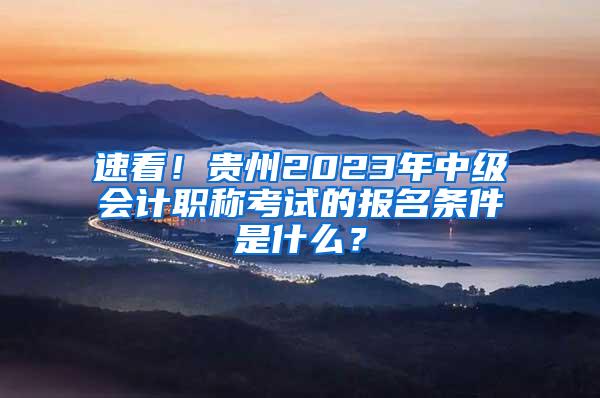 速看！贵州2023年中级会计职称考试的报名条件是什么？
