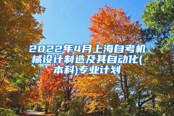 2022年4月上海自考机械设计制造及其自动化(本科)专业计划