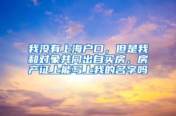 我没有上海户口，但是我和对象共同出自买房，房产证上能写上我的名字吗