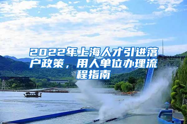 2022年上海人才引进落户政策，用人单位办理流程指南