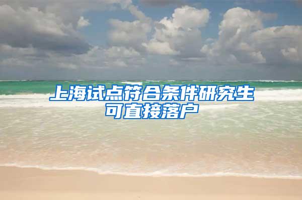 上海试点符合条件研究生可直接落户