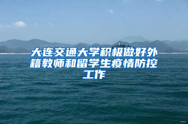 大连交通大学积极做好外籍教师和留学生疫情防控工作