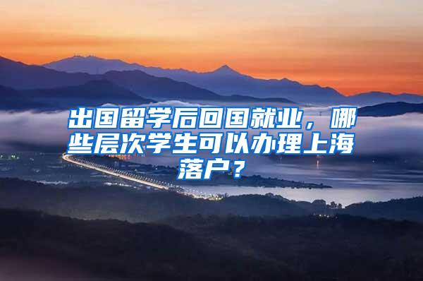 出国留学后回国就业，哪些层次学生可以办理上海落户？