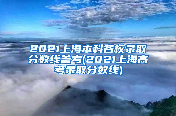 2021上海本科各校录取分数线参考(2021上海高考录取分数线)