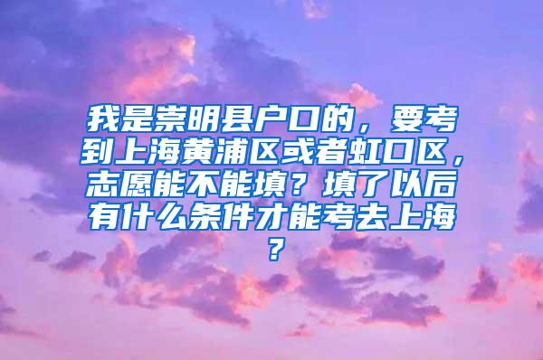 我是崇明县户口的，要考到上海黄浦区或者虹口区，志愿能不能填？填了以后有什么条件才能考去上海？