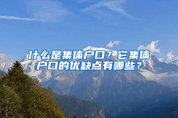 什么是集体户口？它集体户口的优缺点有哪些？