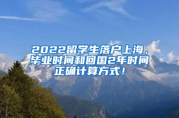 2022留学生落户上海，毕业时间和回国2年时间正确计算方式！