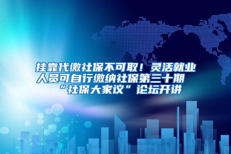 挂靠代缴社保不可取！灵活就业人员可自行缴纳社保第三十期“社保大家议”论坛开讲