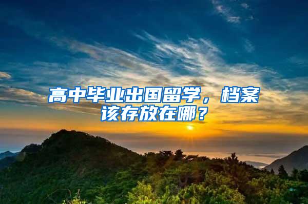 高中毕业出国留学，档案该存放在哪？