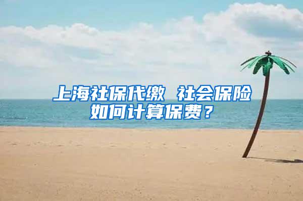上海社保代缴 社会保险如何计算保费？