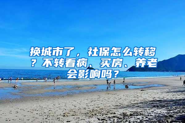 换城市了，社保怎么转移？不转看病、买房、养老会影响吗？