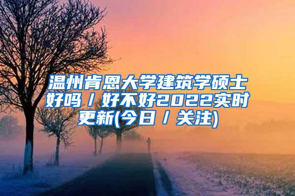 温州肯恩大学建筑学硕士好吗／好不好2022实时更新(今日／关注)