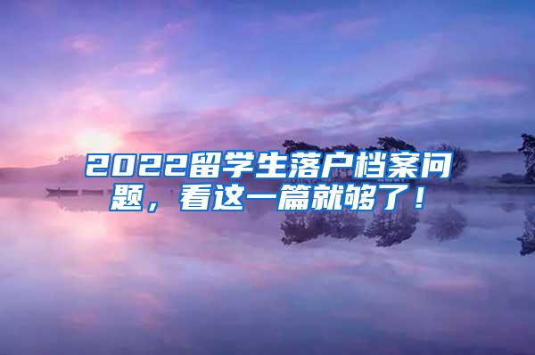 2022留学生落户档案问题，看这一篇就够了！