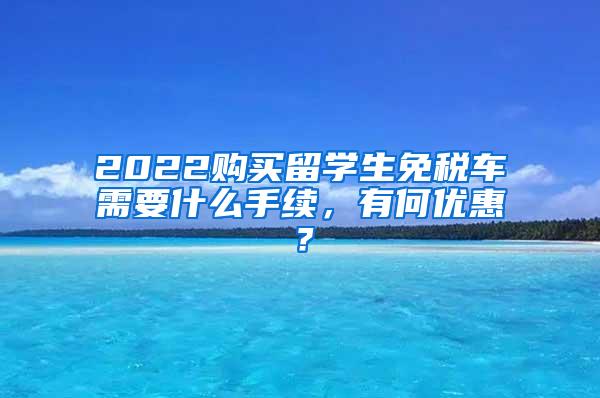 2022购买留学生免税车需要什么手续，有何优惠？