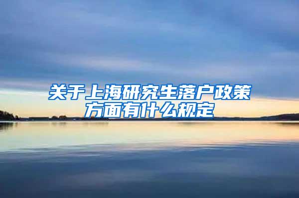 关于上海研究生落户政策方面有什么规定