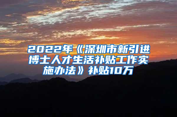 2022年《深圳市新引进博士人才生活补贴工作实施办法》补贴10万