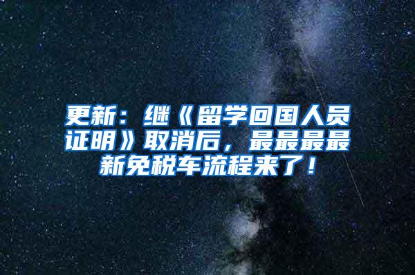 更新：继《留学回国人员证明》取消后，最最最最新免税车流程来了！