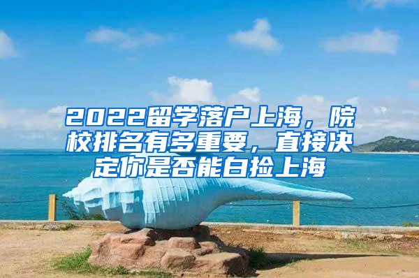 2022留学落户上海，院校排名有多重要，直接决定你是否能白捡上海