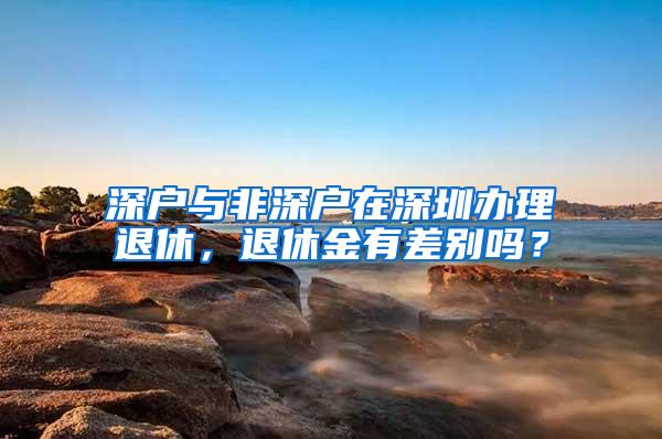 深户与非深户在深圳办理退休，退休金有差别吗？