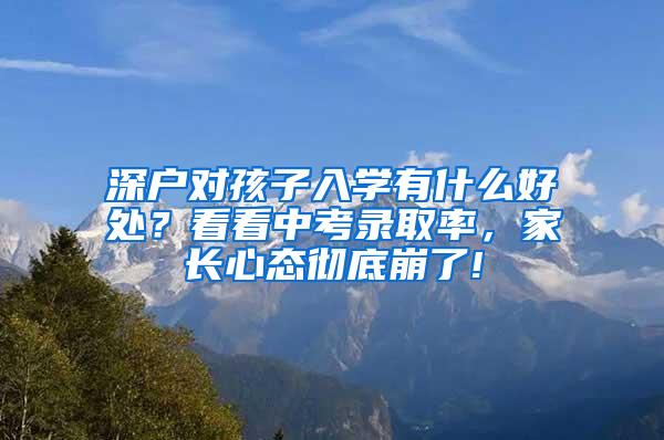 深户对孩子入学有什么好处？看看中考录取率，家长心态彻底崩了!