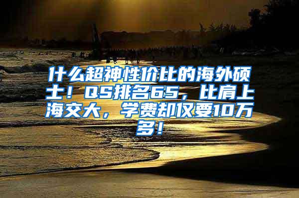 什么超神性价比的海外硕士！QS排名65，比肩上海交大，学费却仅要10万多！