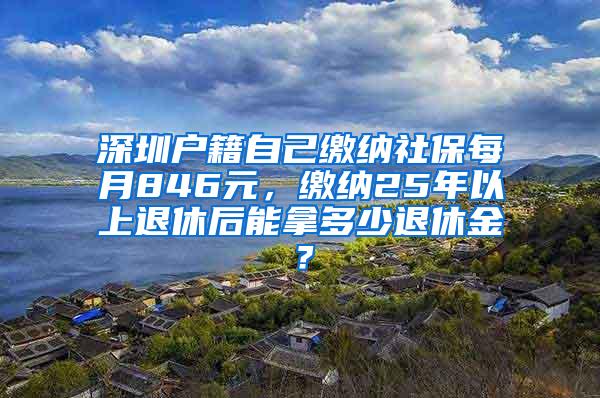 深圳户籍自己缴纳社保每月846元，缴纳25年以上退休后能拿多少退休金？